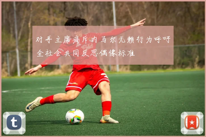 对手主席痛斥内马尔无赖行为呼吁全社会共同反思偶像标准
