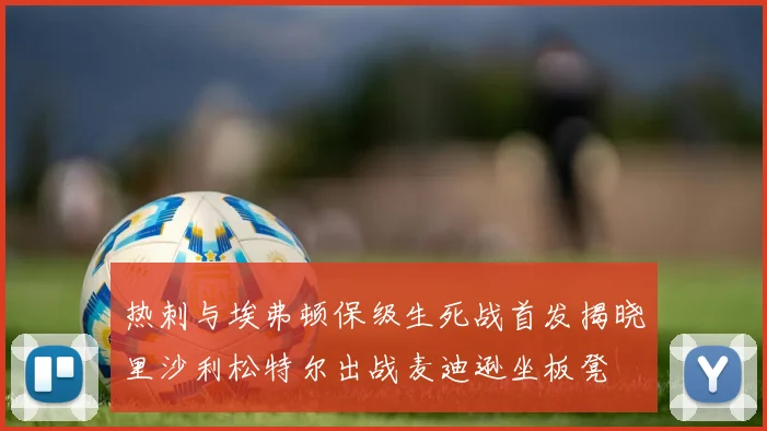 热刺与埃弗顿保级生死战首发揭晓里沙利松特尔出战麦迪逊坐板凳