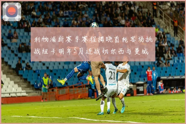 利物浦新赛季赛程揭晓首轮客场挑战纽卡明年5月连战切尔西与曼城