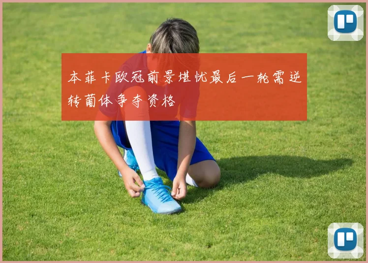 本菲卡欧冠前景堪忧最后一轮需逆转葡体争夺资格