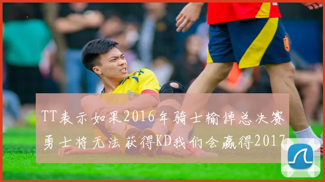 TT表示如果2016年骑士输掉总决赛勇士将无法获得KD我们会赢得2017和2018年总冠军