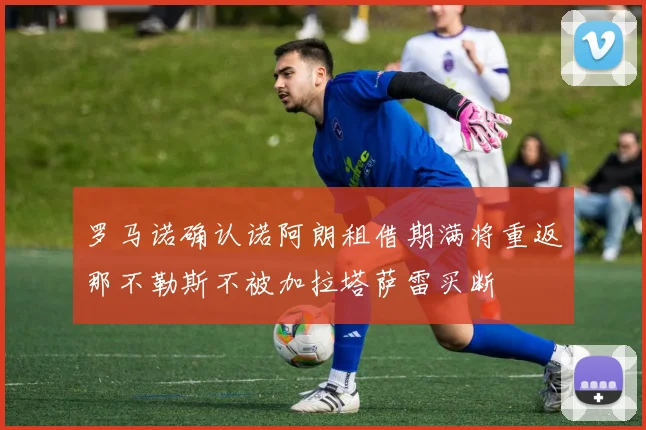 罗马诺确认诺阿朗租借期满将重返那不勒斯不被加拉塔萨雷买断