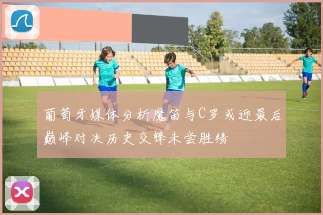 葡萄牙媒体分析魔笛与C罗或迎最后巅峰对决历史交锋未尝胜绩