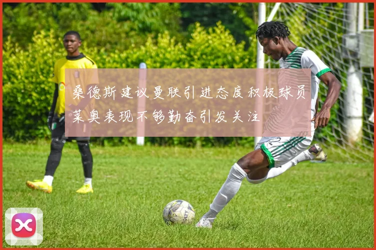 桑德斯建议曼联引进态度积极球员莱奥表现不够勤奋引发关注