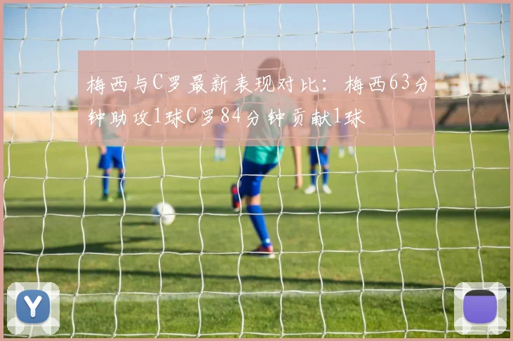 梅西与C罗最新表现对比：梅西63分钟助攻1球C罗84分钟贡献1球