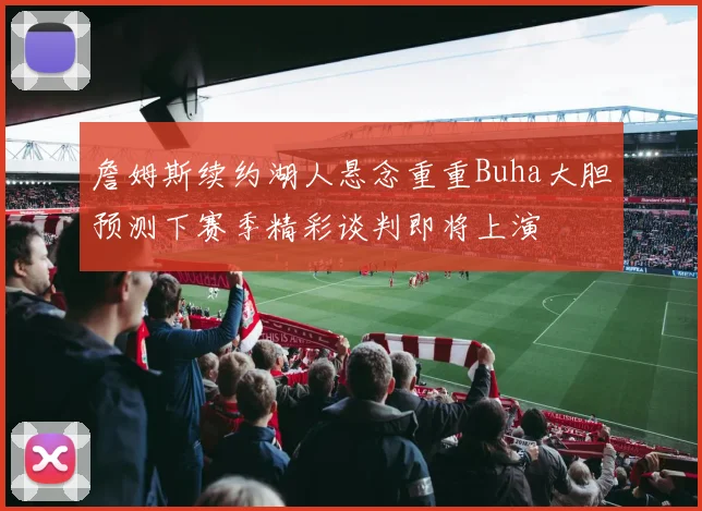 詹姆斯续约湖人悬念重重Buha大胆预测下赛季精彩谈判即将上演