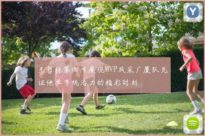 王哲林第四节展现MVP风采广厦队见证他单节统治力的精彩时刻