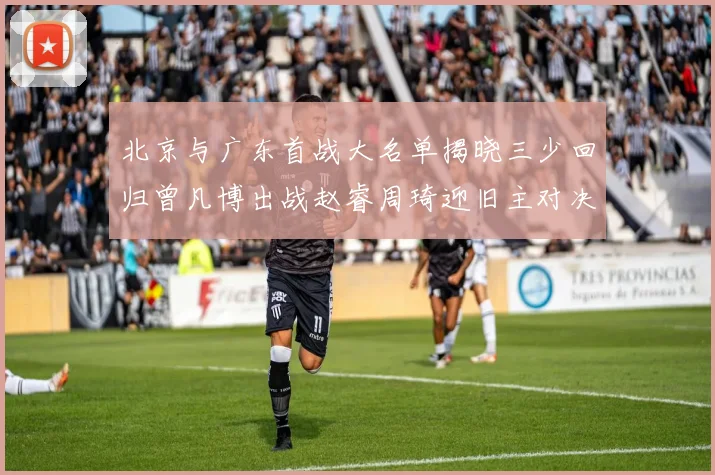 北京与广东首战大名单揭晓三少回归曾凡博出战赵睿周琦迎旧主对决