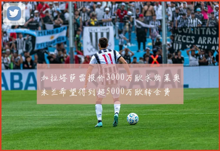 加拉塔萨雷报价3000万欧求购莱奥米兰希望得到超5000万欧转会费