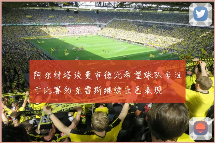 阿尔特塔谈曼市德比希望球队专注于比赛约克雷斯继续出色表现