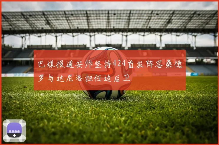 巴媒报道安帅坚持424首发阵容桑德罗与达尼洛担任边后卫