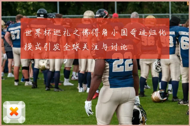 世界杯巡礼之佛得角小国奇迹归化模式引发全球关注与讨论
