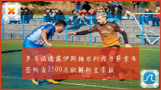 罗马诺透露伊斯梅尔科内与萨索洛签约含3500万欧解约金条款