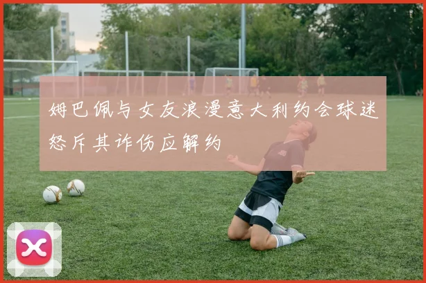 姆巴佩与女友浪漫意大利约会球迷怒斥其诈伤应解约