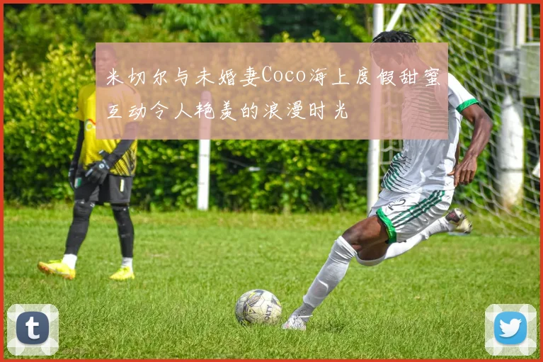 米切尔与未婚妻Coco海上度假甜蜜互动令人艳羡的浪漫时光