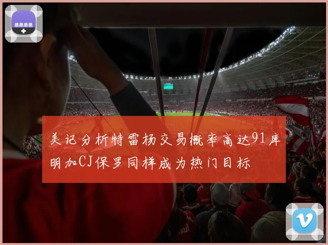 美记分析特雷杨交易概率高达91库明加CJ保罗同样成为热门目标