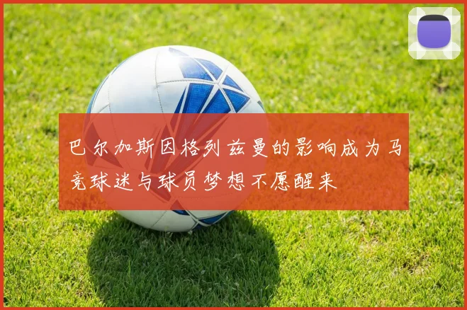 巴尔加斯因格列兹曼的影响成为马竞球迷与球员梦想不愿醒来