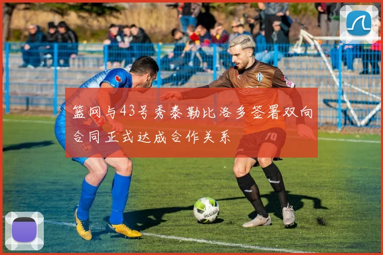 篮网与43号秀泰勒比洛多签署双向合同正式达成合作关系