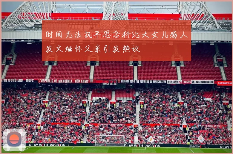 时间无法抚平思念科比大女儿感人发文缅怀父亲引发热议