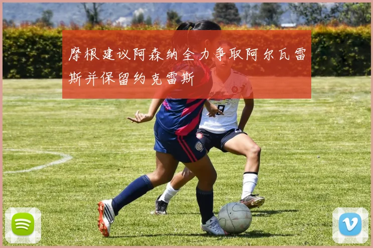 摩根建议阿森纳全力争取阿尔瓦雷斯并保留约克雷斯