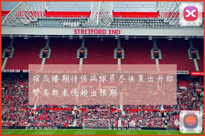 宿茂臻期待伤病球员尽快复出并称赞乌郎表现超出预期