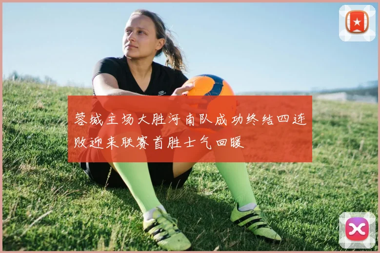 蓉城主场大胜河南队成功终结四连败迎来联赛首胜士气回暖