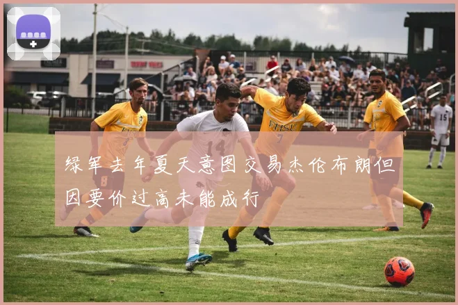 绿军去年夏天意图交易杰伦布朗但因要价过高未能成行