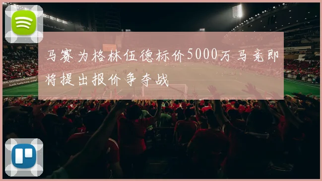 马赛为格林伍德标价5000万马竞即将提出报价争夺战