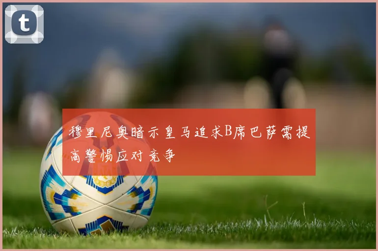 穆里尼奥暗示皇马追求B席巴萨需提高警惕应对竞争