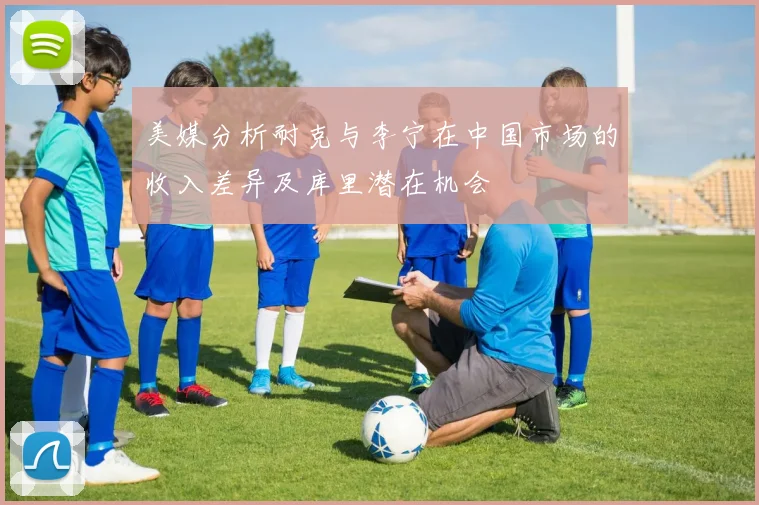 美媒分析耐克与李宁在中国市场的收入差异及库里潜在机会