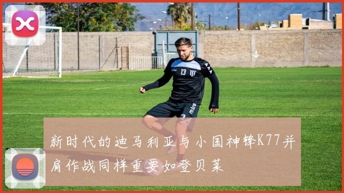 新时代的迪马利亚与小国神锋K77并肩作战同样重要如登贝莱