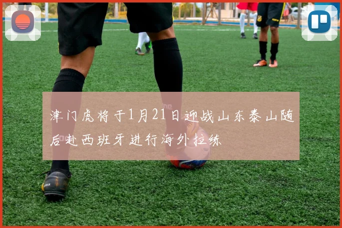 津门虎将于1月21日迎战山东泰山随后赴西班牙进行海外拉练