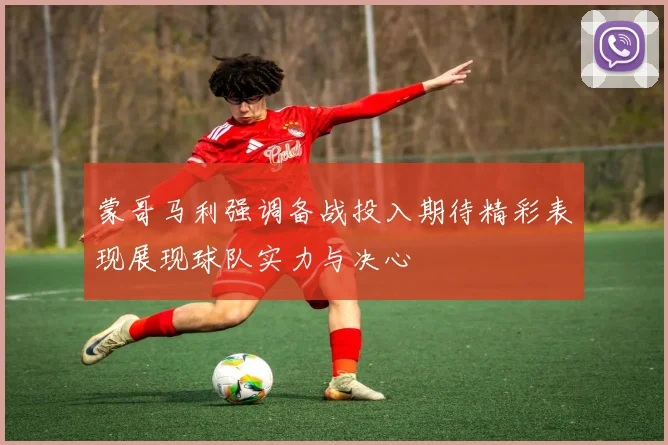 蒙哥马利强调备战投入期待精彩表现展现球队实力与决心