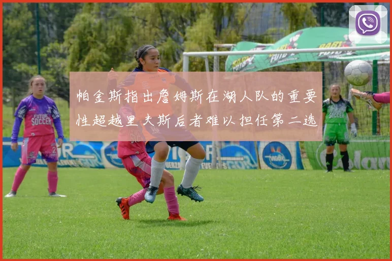 帕金斯指出詹姆斯在湖人队的重要性超越里夫斯后者难以担任第二选择