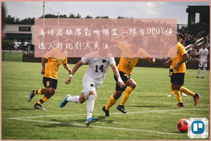 高诗岩缺席影响明显二阵与DPOY候选人对比引人关注