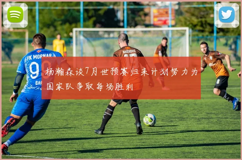 杨瀚森谈7月世预赛归来计划努力为国家队争取每场胜利