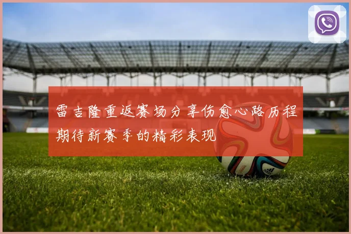 雷吉隆重返赛场分享伤愈心路历程期待新赛季的精彩表现
