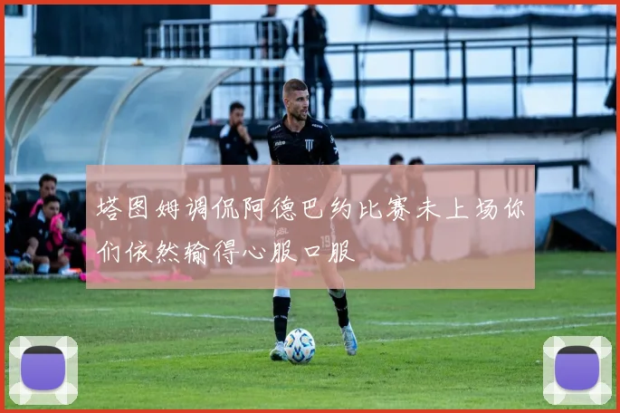 塔图姆调侃阿德巴约比赛未上场你们依然输得心服口服