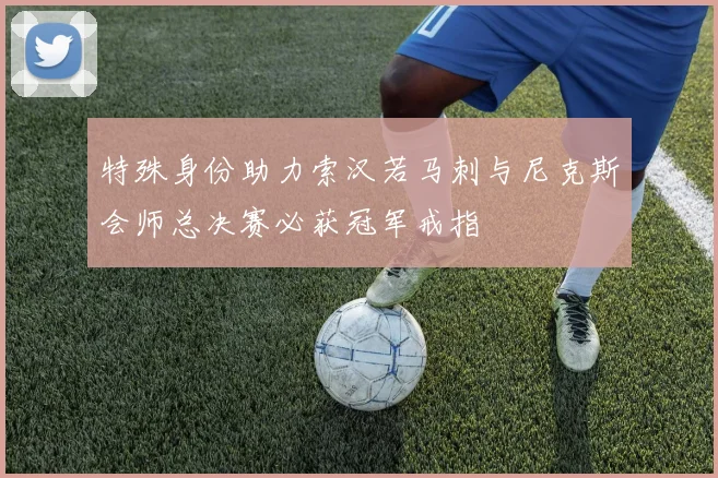 特殊身份助力索汉若马刺与尼克斯会师总决赛必获冠军戒指