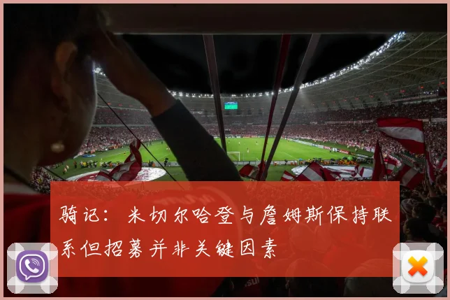 骑记：米切尔哈登与詹姆斯保持联系但招募并非关键因素